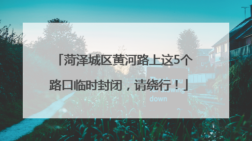 菏泽城区黄河路上这5个路口临时封闭，请绕行！