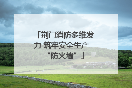 荆门消防多维发力 筑牢安全生产“防火墙”