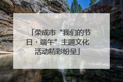 荣成市“我们的节日・端午”主题文化活动精彩纷呈