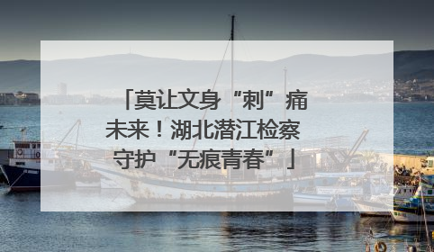 莫让文身“刺”痛未来！湖北潜江检察守护“无痕青春”