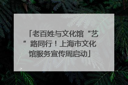 老百姓与文化馆“艺”路同行！上海市文化馆服务宣传周启动