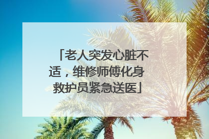 老人突发心脏不适，维修师傅化身救护员紧急送医