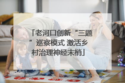 老河口创新“三题”巡察模式 激活乡村治理神经末梢