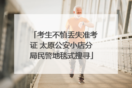 考生不慎丢失准考证 太原公安小店分局民警地毯式搜寻