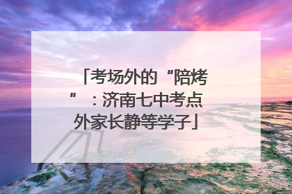 考场外的“陪烤”：济南七中考点外家长静等学子