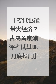 考试也能带火经济？青岛首家测评考试基地月底投用