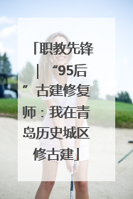 职教先锋｜“95后”古建修复师：我在青岛历史城区修古建