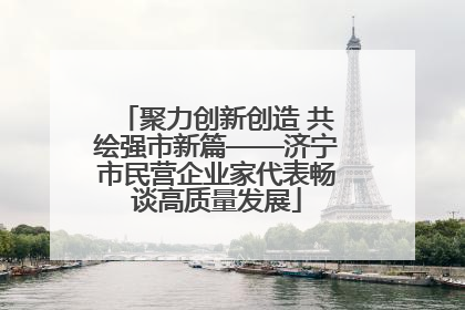 聚力创新创造 共绘强市新篇——济宁市民营企业家代表畅谈高质量发展