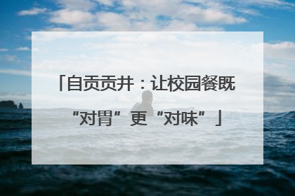 自贡贡井：让校园餐既“对胃”更“对味”