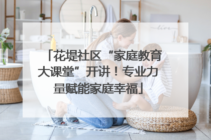 花堤社区“家庭教育大课堂”开讲！专业力量赋能家庭幸福