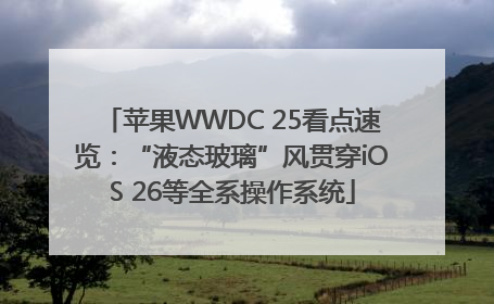 苹果WWDC 25看点速览：“液态玻璃”风贯穿iOS 26等全系操作系统