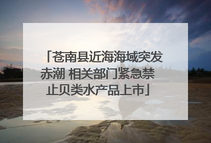 苍南县近海海域突发赤潮 相关部门紧急禁止贝类水产品上市