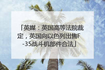 英媒：英国高等法院裁定，英国向以色列出售F-35战斗机部件合法