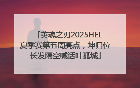 英魂之刃2025HEL夏季赛第五周亮点，坤归位长发隔空喊话叶孤城