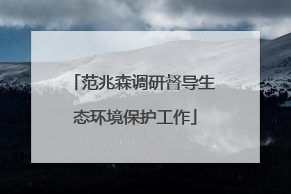 范兆森调研督导生态环境保护工作