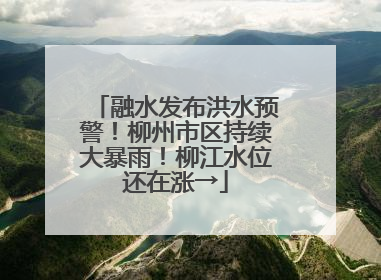 融水发布洪水预警！柳州市区持续大暴雨！柳江水位还在涨→