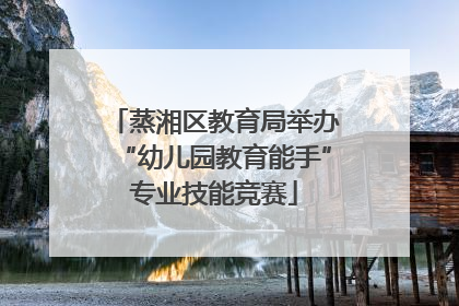 蒸湘区教育局举办“幼儿园教育能手”专业技能竞赛