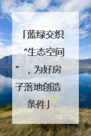 蓝绿交织“生态空间”，为好房子落地创造条件