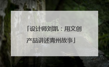 设计师刘凯：用文创产品讲述青州故事