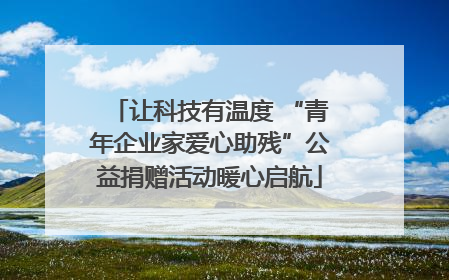 让科技有温度 “青年企业家爱心助残”公益捐赠活动暖心启航