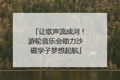 让歌声流成河！游轮音乐会助力沙磁学子梦想起航