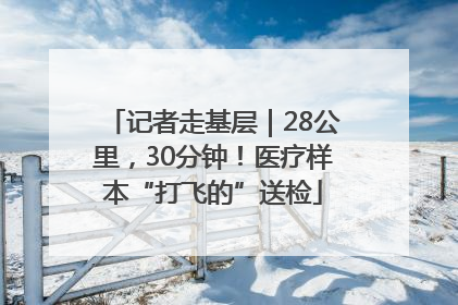 记者走基层｜28公里，30分钟！医疗样本“打飞的”送检