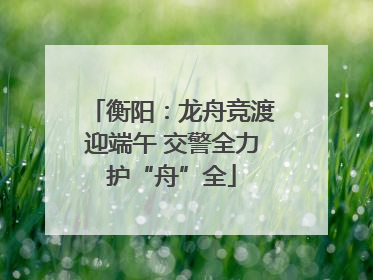 衡阳：龙舟竞渡迎端午 交警全力护“舟”全