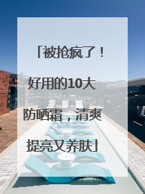 被抢疯了！好用的10大防晒霜，清爽提亮又养肤