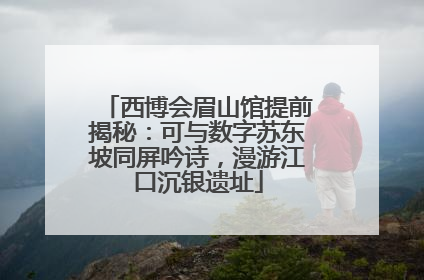 西博会眉山馆提前揭秘：可与数字苏东坡同屏吟诗，漫游江口沉银遗址