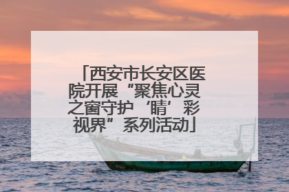 西安市长安区医院开展“聚焦心灵之窗守护‘睛’彩视界”系列活动