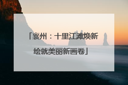 襄州：十里江滩焕新 绘就美丽新画卷