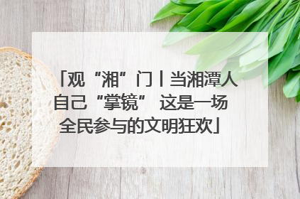观“湘”门丨当湘潭人自己“掌镜” 这是一场全民参与的文明狂欢