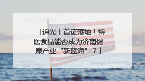 追光丨首证落地！特医食品能否成为济南健康产业“新蓝海”？