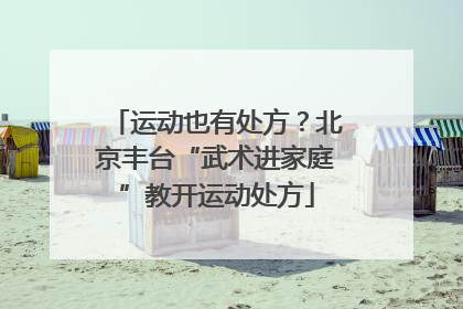 运动也有处方？北京丰台“武术进家庭”教开运动处方