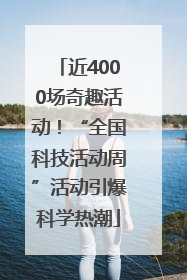 近4000场奇趣活动！“全国科技活动周”活动引爆科学热潮