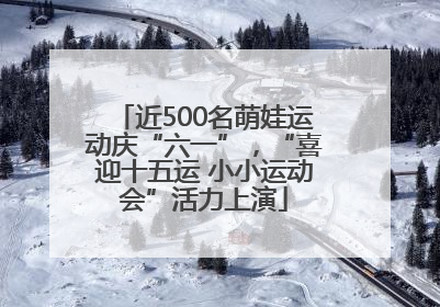 近500名萌娃运动庆“六一”，“喜迎十五运 小小运动会”活力上演