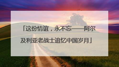 这份情谊，永不忘——阿尔及利亚老战士追忆中国岁月
