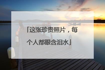 这张珍贵照片，每个人都眼含泪水