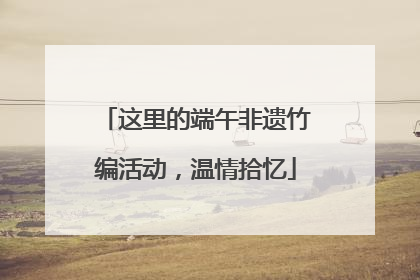 这里的端午非遗竹编活动，温情拾忆