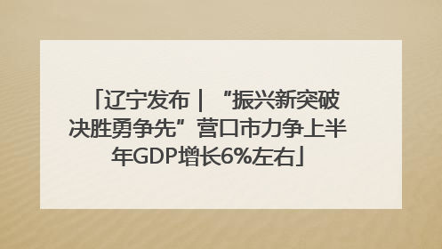 辽宁发布｜“振兴新突破 决胜勇争先”营口市力争上半年GDP增长6%左右