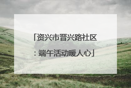 资兴市晋兴路社区：端午活动暖人心