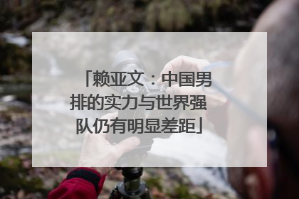 赖亚文：中国男排的实力与世界强队仍有明显差距