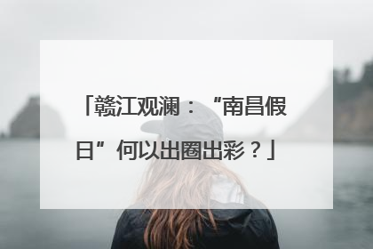 赣江观澜：“南昌假日”何以出圈出彩？