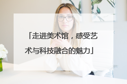 走进美术馆，感受艺术与科技融合的魅力