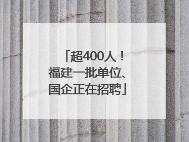 超400人！福建一批单位、国企正在招聘