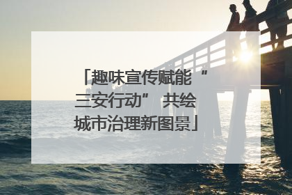 趣味宣传赋能“三安行动” 共绘城市治理新图景