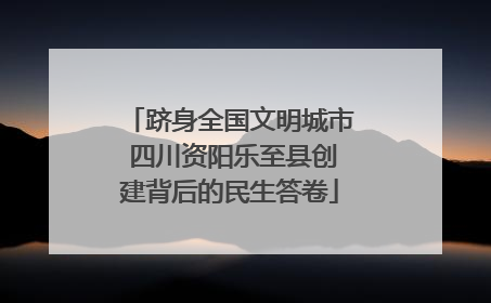跻身全国文明城市 四川资阳乐至县创建背后的民生答卷