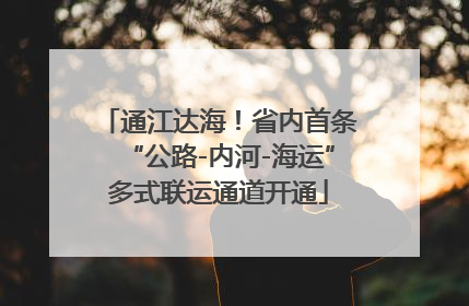 通江达海！省内首条“公路-内河-海运”多式联运通道开通