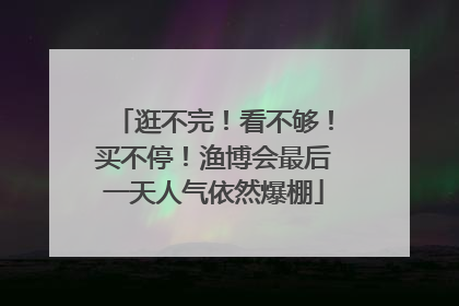 逛不完！看不够！买不停！渔博会最后一天人气依然爆棚
