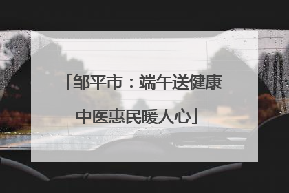 邹平市：端午送健康 中医惠民暖人心